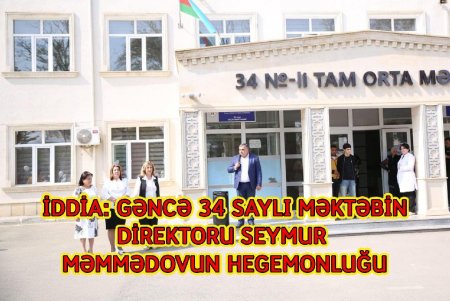 GƏNCƏ 34 SAYLI MƏKTƏBİN DİREKTORU SEYMUR MƏMMƏDOVUN HEGEMONLUĞU -İDDİA